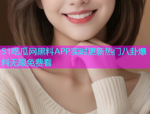 51吃瓜网黑料APP实时更新热门八卦爆料无限免费看