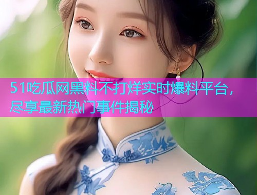 51吃瓜网黑料不打烊实时爆料平台，尽享最新热门事件揭秘