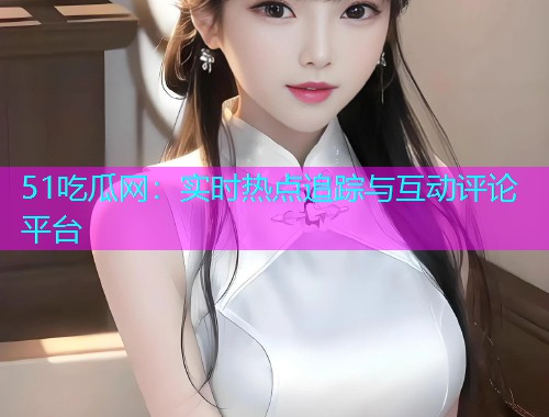 51吃瓜网：实时热点追踪与互动评论平台