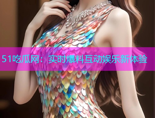 51吃瓜网：实时爆料互动娱乐新体验