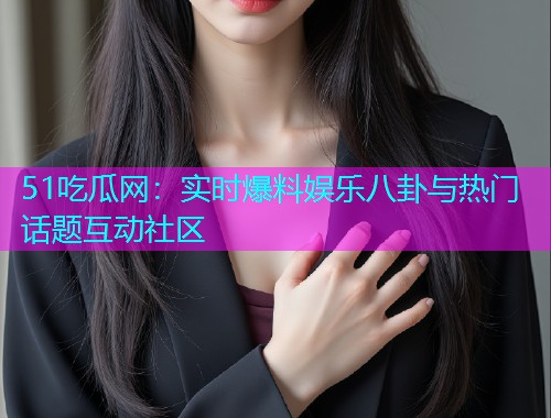 51吃瓜网：实时爆料娱乐八卦与热门话题互动社区
