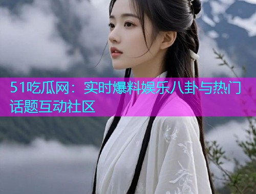 51吃瓜网：实时爆料娱乐八卦与热门话题互动社区