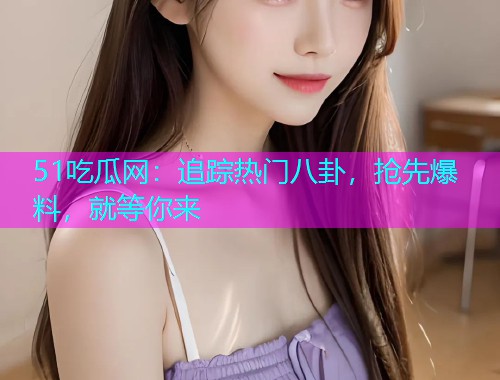 51吃瓜网：追踪热门八卦，抢先爆料，就等你来