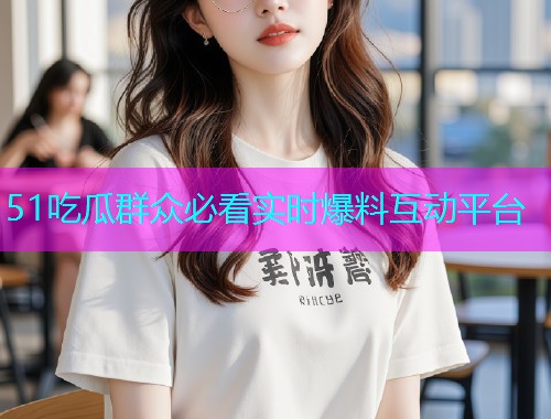 51吃瓜群众必看实时爆料互动平台