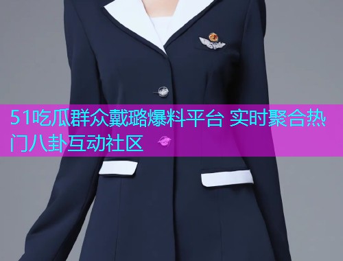 51吃瓜群众戴璐爆料平台 实时聚合热门八卦互动社区