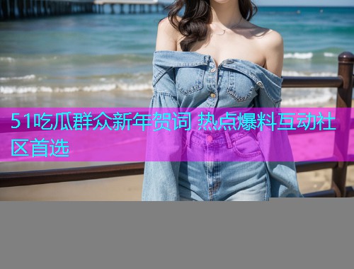 51吃瓜群众新年贺词 热点爆料互动社区首选