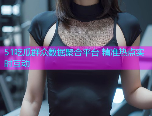 51吃瓜群众数据聚合平台 精准热点实时互动