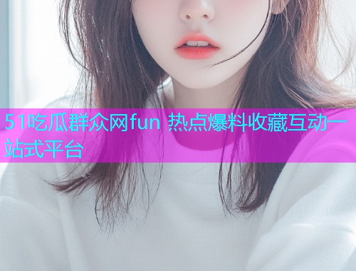 51吃瓜群众网fun 热点爆料收藏互动一站式平台