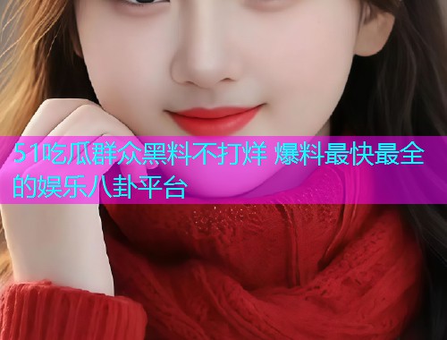 51吃瓜群众黑料不打烊 爆料最快最全的娱乐八卦平台