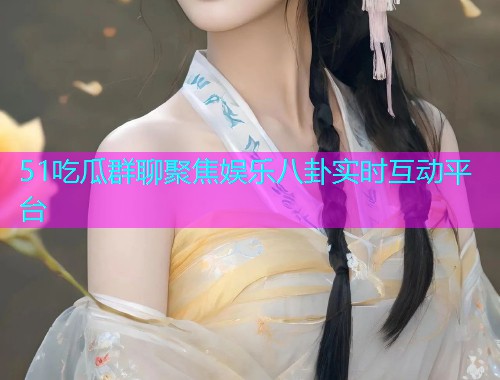 51吃瓜群聊聚焦娱乐八卦实时互动平台