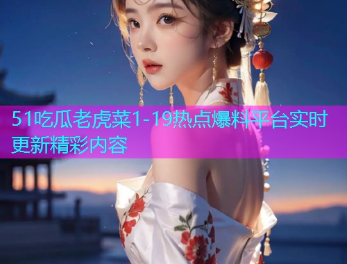 51吃瓜老虎菜1-19热点爆料平台实时更新精彩内容