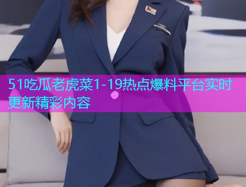 51吃瓜老虎菜1-19热点爆料平台实时更新精彩内容