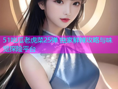 51吃瓜老虎菜25弹 独家鲜辣攻略与味觉探险平台