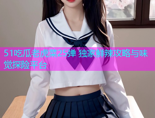 51吃瓜老虎菜25弹 独家鲜辣攻略与味觉探险平台