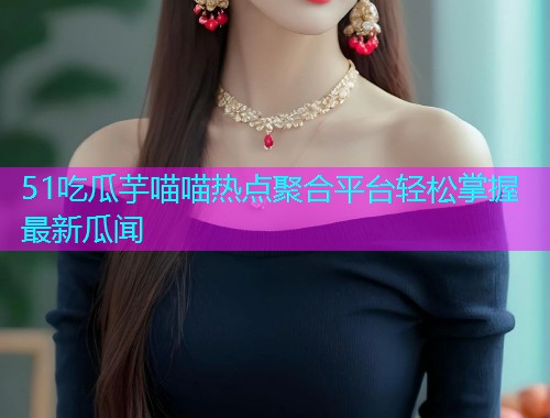 51吃瓜芋喵喵热点聚合平台轻松掌握最新瓜闻