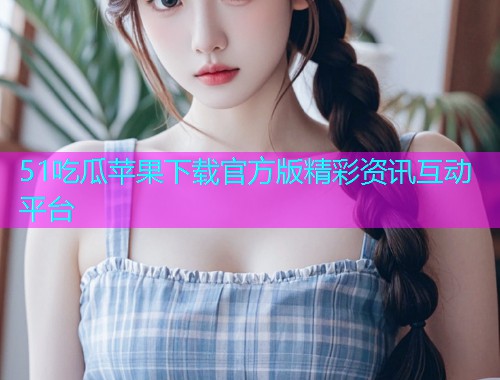 51吃瓜苹果下载官方版精彩资讯互动平台