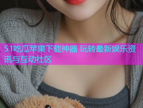 51吃瓜苹果下载神器 玩转最新娱乐资讯与互动社区