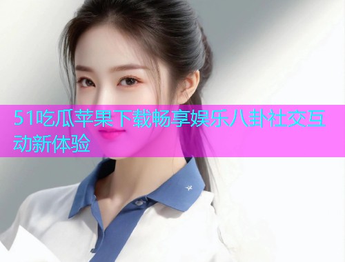 51吃瓜苹果下载畅享娱乐八卦社交互动新体验