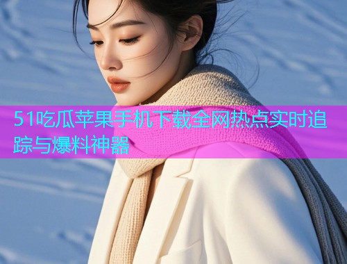 51吃瓜苹果手机下载全网热点实时追踪与爆料神器