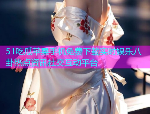 51吃瓜苹果手机免费下载实时娱乐八卦热点资讯社交互动平台