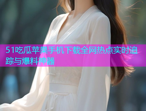 51吃瓜苹果手机下载全网热点实时追踪与爆料神器