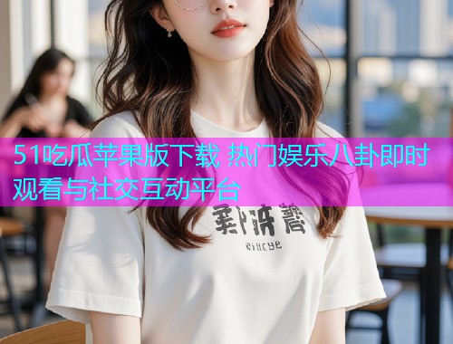 51吃瓜苹果版下载 热门娱乐八卦即时观看与社交互动平台