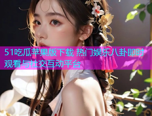51吃瓜苹果版下载 热门娱乐八卦即时观看与社交互动平台