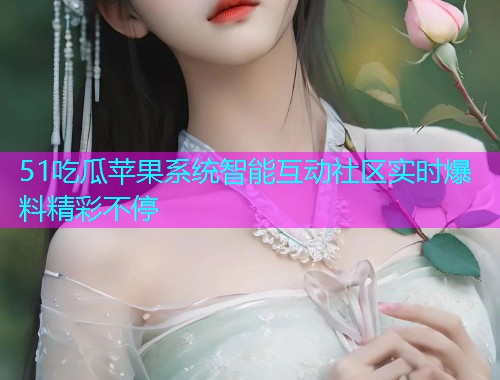 51吃瓜苹果系统智能互动社区实时爆料精彩不停