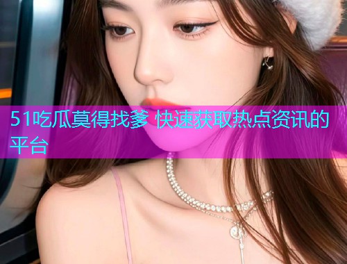 51吃瓜莫得找爹 快速获取热点资讯的平台