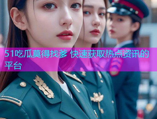 51吃瓜莫得找爹 快速获取热点资讯的平台