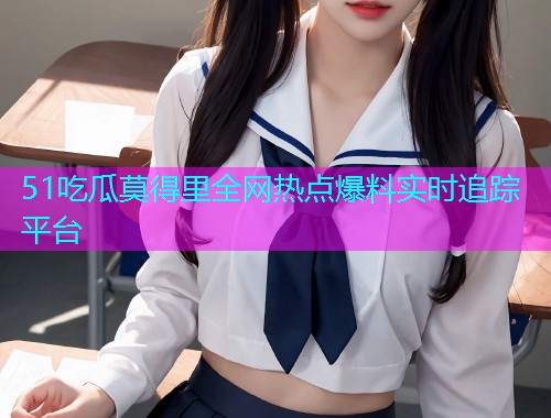 51吃瓜莫得里全网热点爆料实时追踪平台