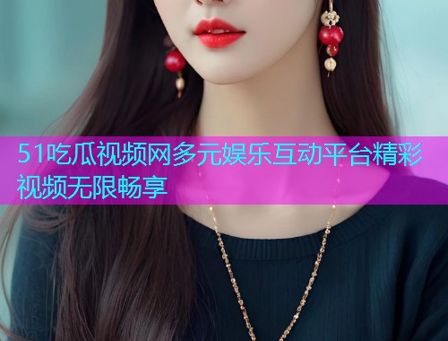 51吃瓜视频网多元娱乐互动平台精彩视频无限畅享