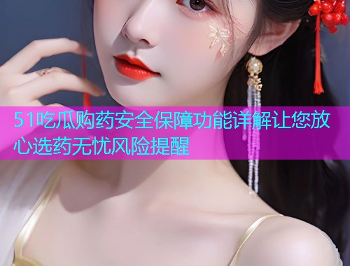 51吃瓜购药安全保障功能详解让您放心选药无忧风险提醒