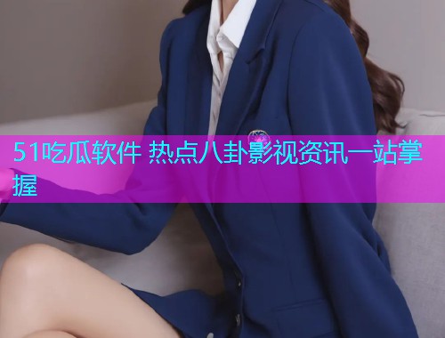 51吃瓜软件 热点八卦影视资讯一站掌握
