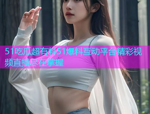 51吃瓜超有料51爆料互动平台精彩视频直播尽在掌握