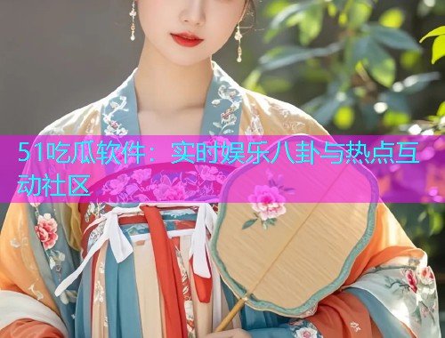 51吃瓜软件：实时娱乐八卦与热点互动社区