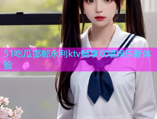 51吃瓜邯郸永利ktv畅享欢唱娱乐新体验