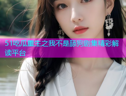 51吃瓜重生之我不是舔狗剧集精彩解读平台