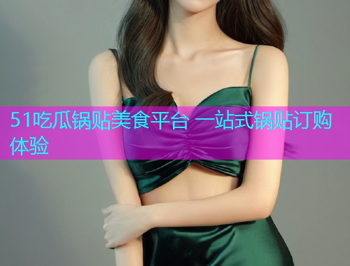 51吃瓜锅贴美食平台 一站式锅贴订购体验