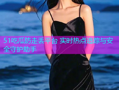 51吃瓜防走丢平台 实时热点追踪与安全守护助手