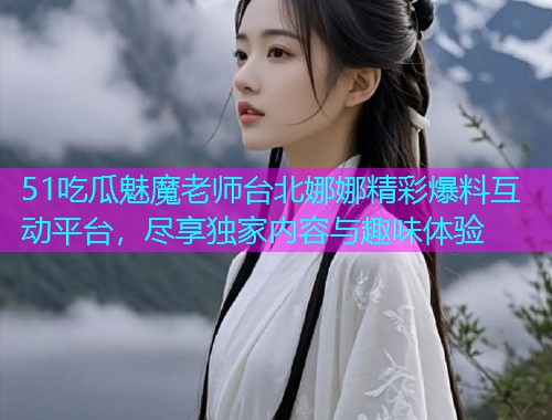 51吃瓜魅魔老师台北娜娜精彩爆料互动平台，尽享独家内容与趣味体验