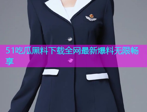 51吃瓜黑料下载全网最新爆料无限畅享