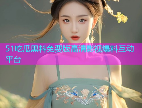 51吃瓜黑料免费版高清影视爆料互动平台