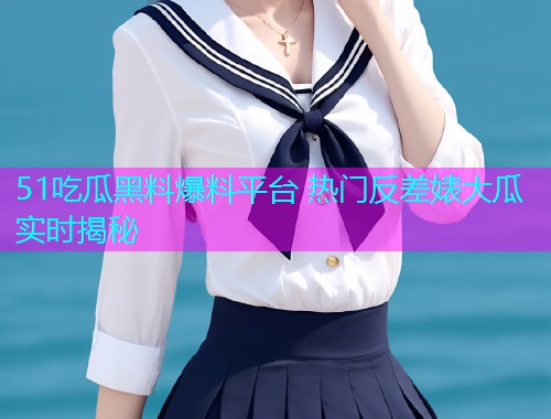 51吃瓜黑料爆料平台 热门反差婊大瓜实时揭秘